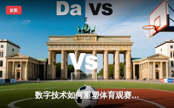数字技术如何重塑体育观赛体验：从被动观看到沉浸式参与