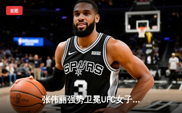 张伟丽强势卫冕UFC女子草量级金腰带 中国力量闪耀世界格斗舞台