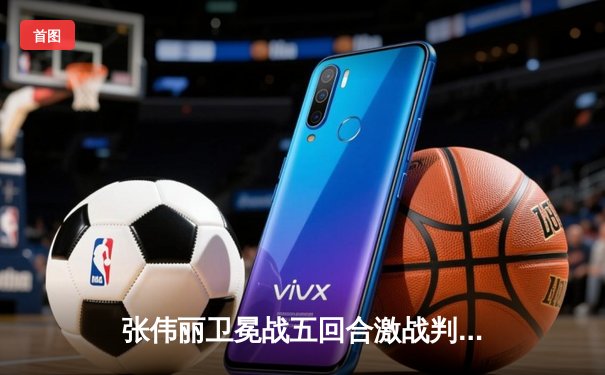 张伟丽卫冕战五回合激战判定胜 中国力量继续统治草量级