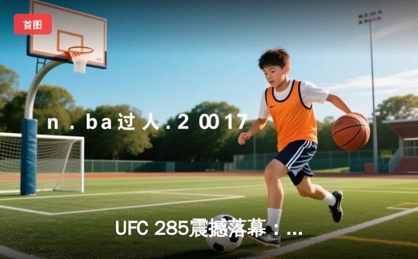 UFC 285震撼落幕：琼斯27个月后王者归来 裸绞降服盖恩重夺重量级王座