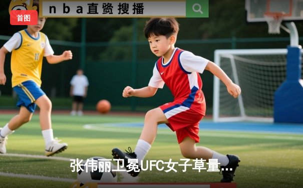 张伟丽卫冕UFC女子草量级冠军，五回合激战击败挑战者闫晓楠