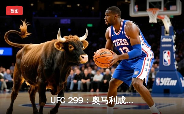 UFC 299：奥马利成功卫冕雏量级金腰带，斯特林复仇未果遭技术性击倒