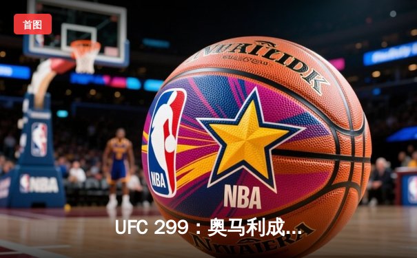 UFC 299：奥马利成功卫冕雏量级冠军，中国新星严晓南闪耀八角笼