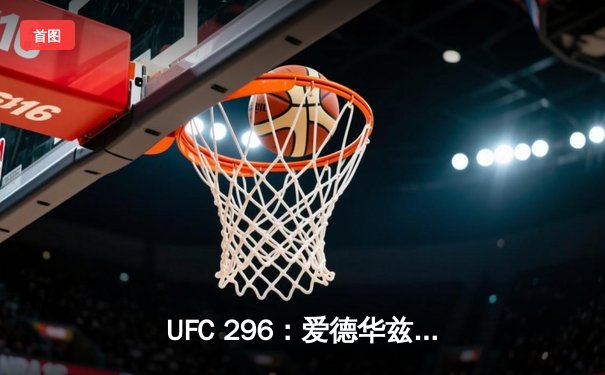 UFC 296：爱德华兹成功卫冕，普里斯特逆袭KO引爆全场