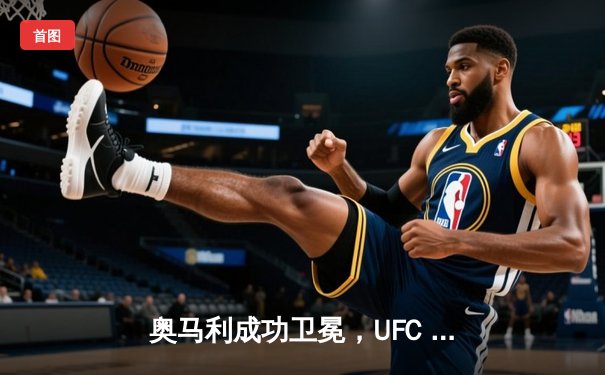 奥马利成功卫冕，UFC 299主赛夜缔造经典逆转