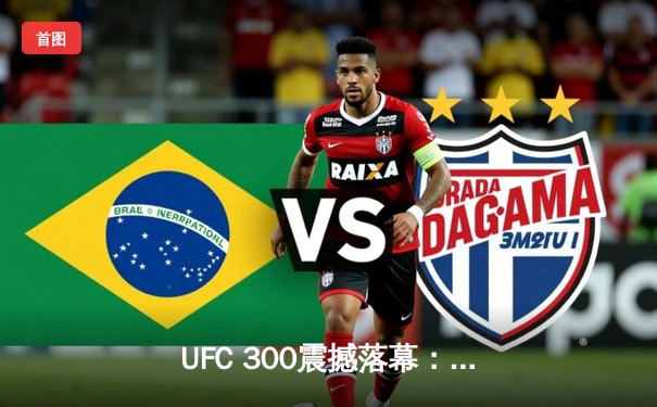 UFC 300震撼落幕：佩雷拉卫冕轻重量级冠军 中国选手李凯文血战惜败