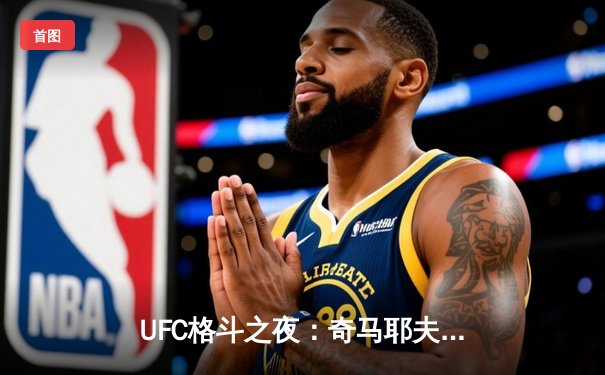 UFC格斗之夜：奇马耶夫碾压式胜利 中国新星苏木达尔基遗憾伤退