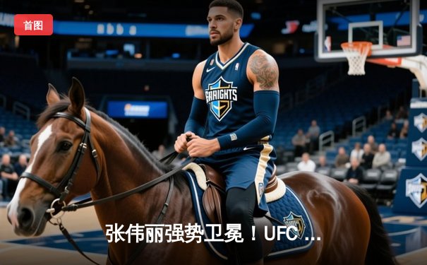张伟丽强势卫冕！UFC 300女子草量级巅峰对决精彩回顾