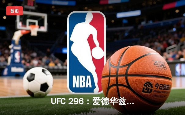 UFC 296：爱德华兹分歧判定卫冕 中国新星苏木达尔基遗憾失利