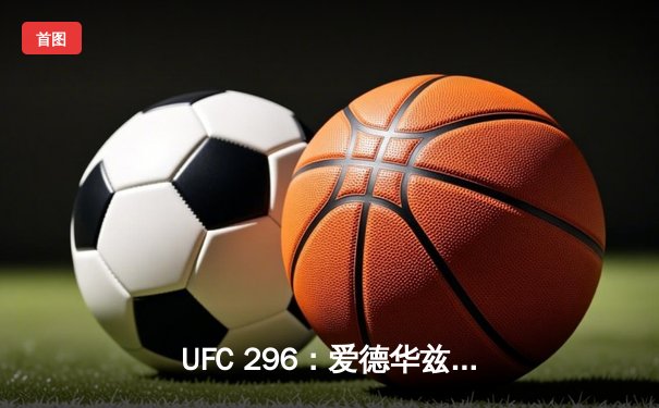 UFC 296：爱德华兹分歧判定卫冕 中国新星苏木达尔基遗憾失利