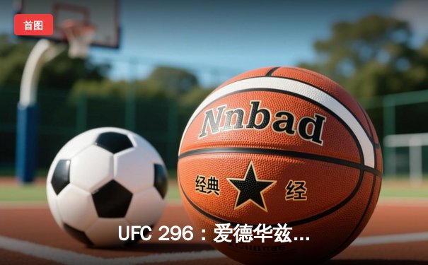 UFC 296：爱德华兹分歧判定卫冕 中国新星苏木达尔基遗憾失利