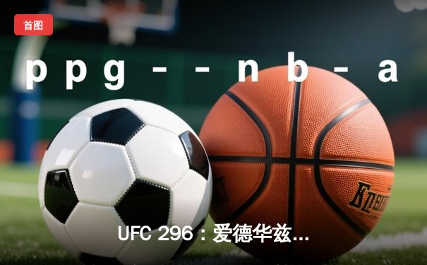 UFC 296：爱德华兹分歧判定卫冕 中国新星苏木达尔基遗憾失利