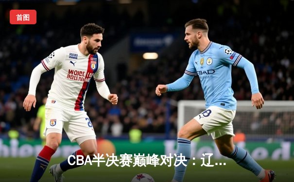CBA半决赛巅峰对决：辽宁本钢加时险胜广东宏远，赵继伟砍35分创生涯新高