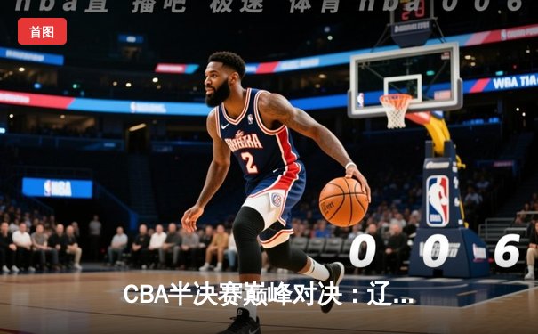 CBA半决赛巅峰对决：辽宁本钢加时险胜广东宏远，赵继伟砍35分创生涯新高