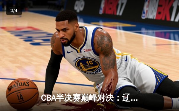 CBA半决赛巅峰对决：辽宁本钢加时险胜广东宏远，赵继伟砍35分创生涯新高 - 2