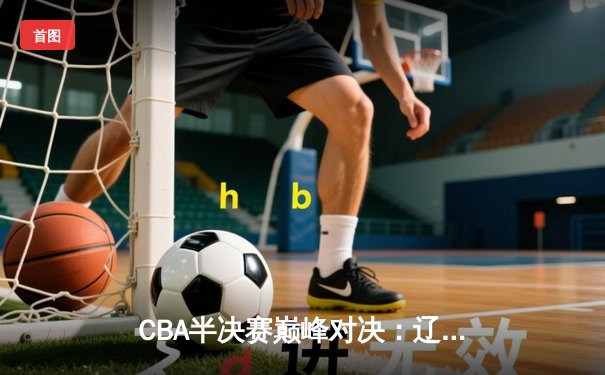 CBA半决赛巅峰对决：辽宁本钢加时险胜广东宏远，赵继伟砍35分创生涯新高