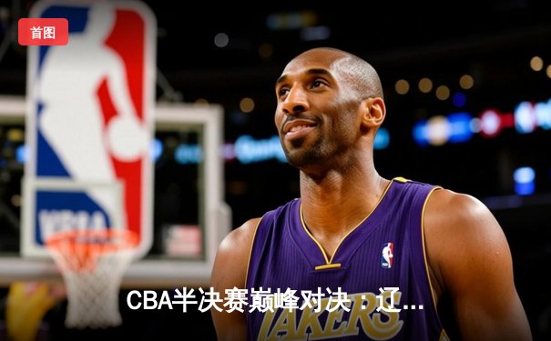 CBA半决赛巅峰对决：辽宁本钢加时险胜广东宏远，赵继伟砍35分创生涯新高