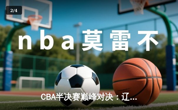 CBA半决赛巅峰对决：辽宁本钢加时险胜广东宏远，赵继伟砍35分创生涯新高 - 2