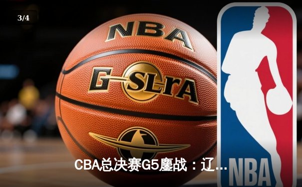 CBA总决赛G5鏖战：辽宁本钢加时逆转广东宏远 成功卫冕总冠军 - 3