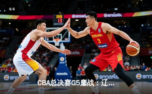CBA总决赛G5鏖战：辽宁本钢加时逆转广东宏远 成功卫冕总冠军 - 4
