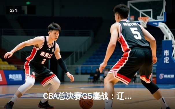 CBA总决赛G5鏖战：辽宁本钢加时逆转广东宏远 成功卫冕总冠军 - 2