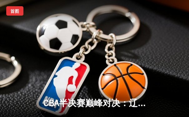 CBA半决赛巅峰对决：辽宁本钢加时险胜广东宏远，赵继伟三分雨浇灭卫冕冠军