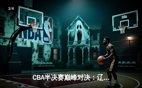 CBA半决赛巅峰对决：辽宁本钢加时险胜广东宏远，赵继伟三分雨浇灭卫冕冠军 - 2