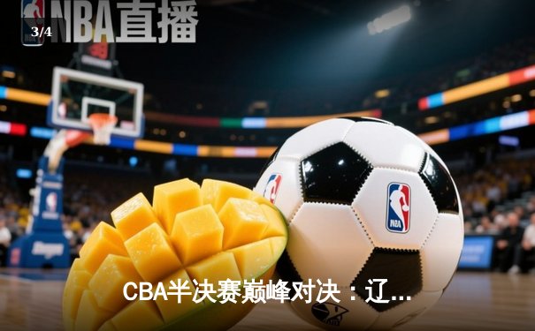 CBA半决赛巅峰对决：辽宁本钢加时险胜广东宏远，赵继伟三分雨浇灭卫冕冠军 - 3