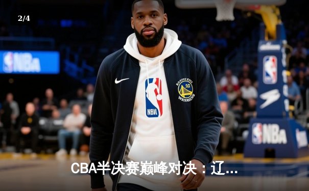 CBA半决赛巅峰对决：辽宁本钢加时险胜广东宏远，赵继伟砍35分创生涯新高 - 2