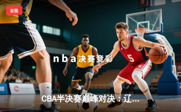 CBA半决赛巅峰对决：辽宁本钢加时险胜广东宏远，赵继伟砍35分创生涯新高