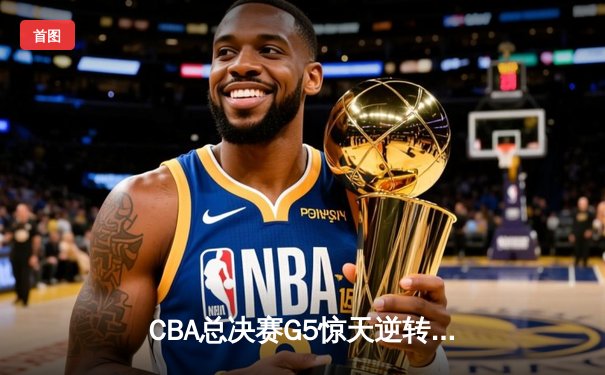 CBA总决赛G5惊天逆转！辽宁本钢加时险胜广东宏远夺队史第四冠