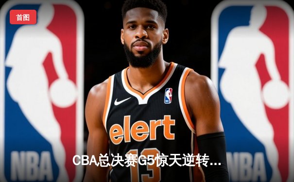 CBA总决赛G5惊天逆转！辽宁本钢加时险胜广东宏远夺队史第四冠